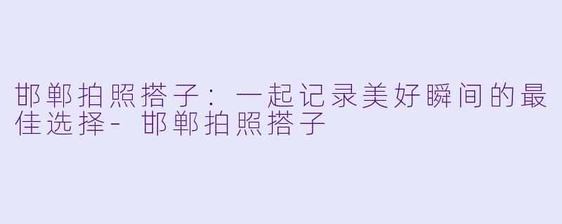 邯郸拍照搭子:一起记录美好瞬间的最佳选择