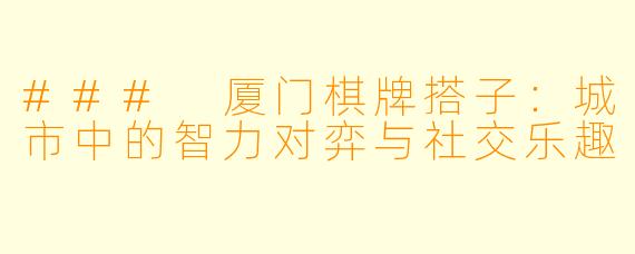 ### 厦门棋牌搭子：城市中的智力对弈与社交乐趣