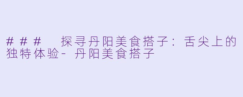 ### 探寻丹阳美食搭子:舌尖上的独特体验
