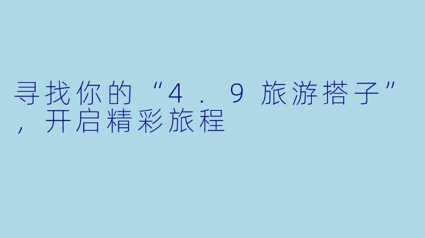 寻找你的“4.9旅游搭子”，开启精彩旅程