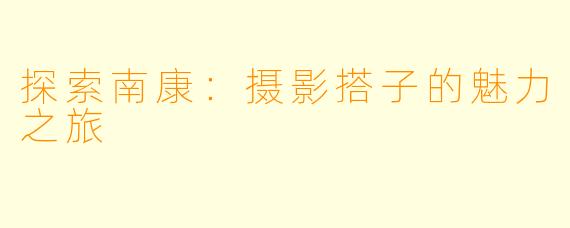 探索南康：摄影搭子的魅力之旅