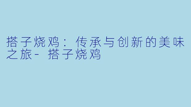 搭子烧鸡：传承与创新的美味之旅-搭子烧鸡