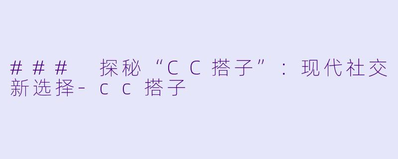 ### 探秘“CC搭子”：现代社交新选择-cc搭子