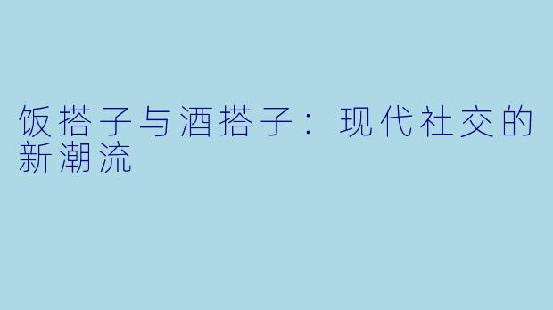 饭搭子与酒搭子：现代社交的新潮流