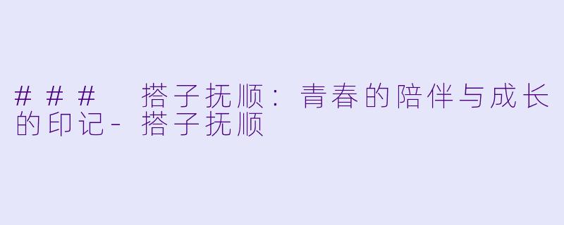 ### 搭子抚顺：青春的陪伴与成长的印记-搭子抚顺