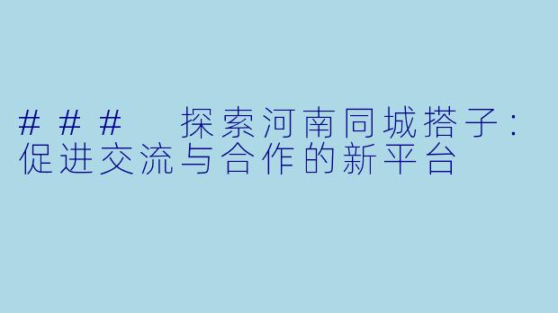 ### 探索河南同城搭子:促进交流与合作的新平台