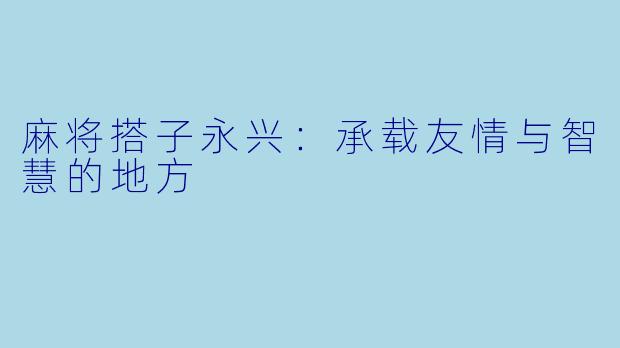 麻将搭子永兴:承载友情与智慧的地方