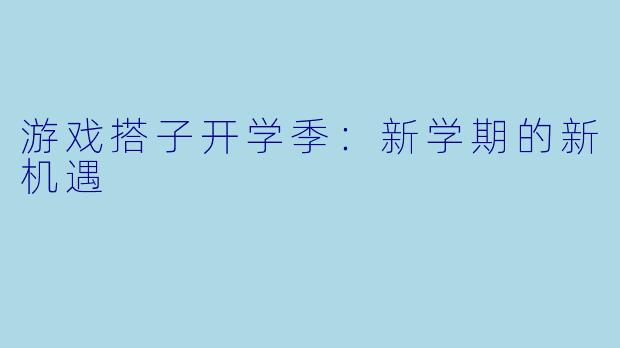 游戏搭子开学季：新学期的新机遇