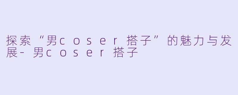 探索“男coser搭子”的魅力与发展-男coser搭子