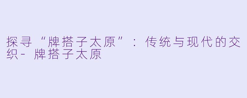 探寻“牌搭子太原”：传统与现代的交织-牌搭子太原