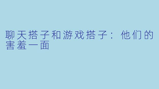 聊天搭子和游戏搭子：他们的害羞一面