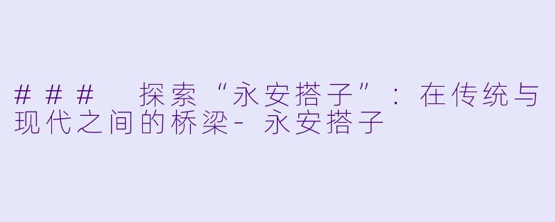 ### 探索“永安搭子”:在传统与现代之间的桥梁