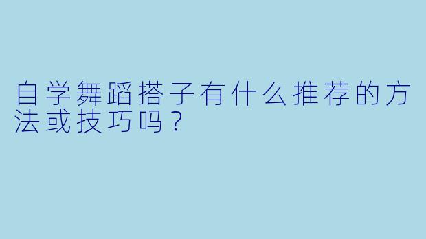 自学舞蹈搭子有什么推荐的方法或技巧吗？