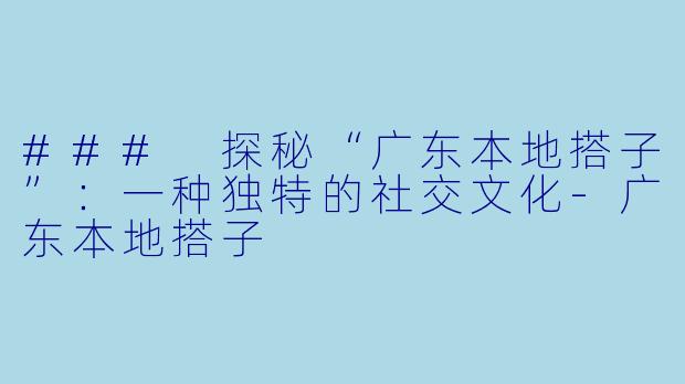 ### 探秘“广东本地搭子”：一种独特的社交文化-广东本地搭子
