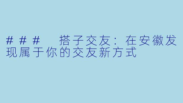 ### 搭子交友：在安徽发现属于你的交友新方式