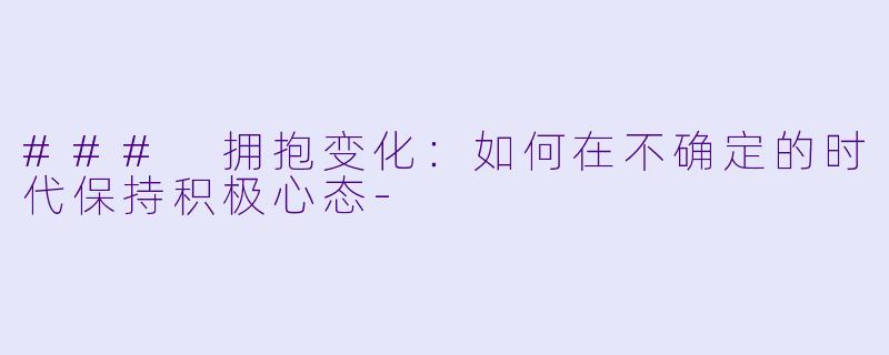 ### 拥抱变化：如何在不确定的时代保持积极心态-