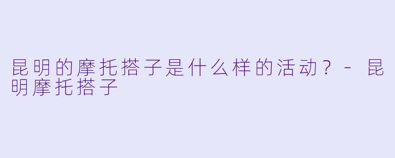 昆明的摩托搭子是什么样的活动？