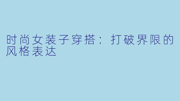 时尚女装子穿搭:打破界限的风格表达