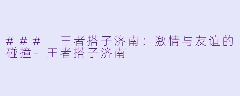 ### 王者搭子济南:激情与友谊的碰撞