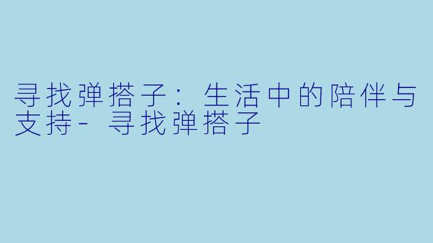 寻找弹搭子：生活中的陪伴与支持-寻找弹搭子