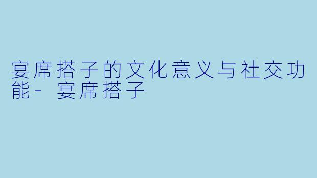 宴席搭子的文化意义与社交功能-宴席搭子