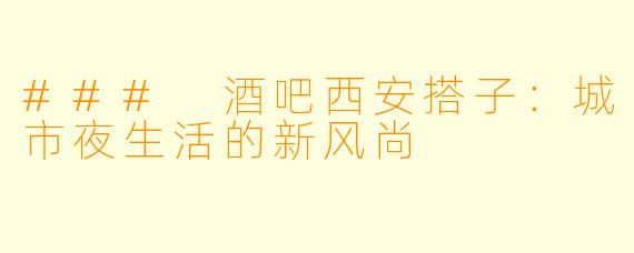 ### 酒吧西安搭子：城市夜生活的新风尚