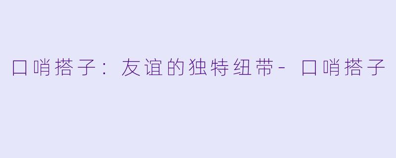 口哨搭子:友谊的独特纽带