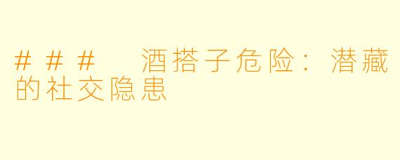 ### 酒搭子危险:潜藏的社交隐患