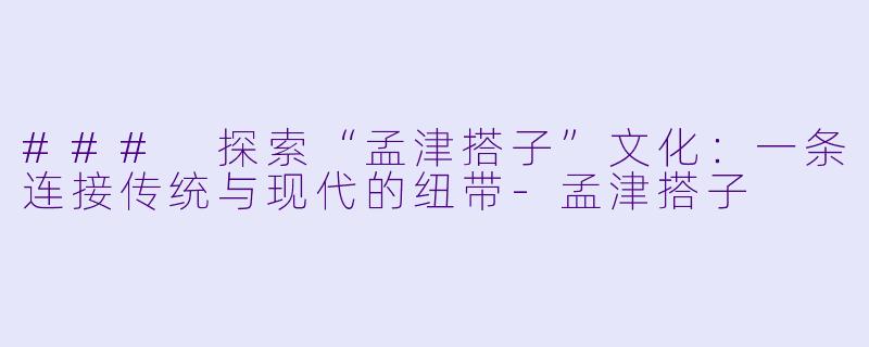 ### 探索“孟津搭子”文化：一条连接传统与现代的纽带-孟津搭子