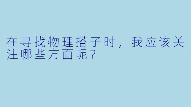在寻找物理搭子时,我应该关注哪些方面呢?