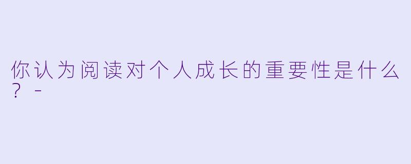 你认为阅读对个人成长的重要性是什么？-