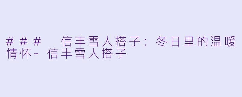 ### 信丰雪人搭子：冬日里的温暖情怀-信丰雪人搭子