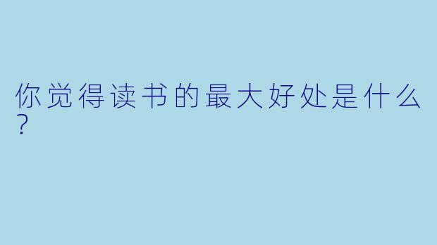 你觉得读书的最大好处是什么？