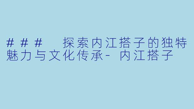 ### 探索内江搭子的独特魅力与文化传承