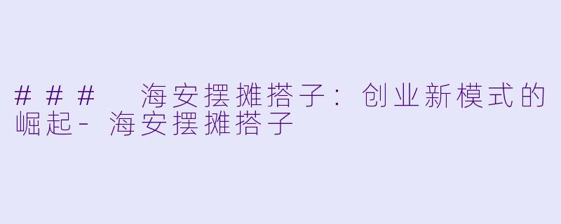 ### 海安摆摊搭子:创业新模式的崛起