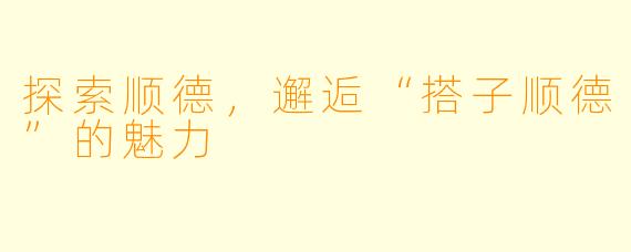探索顺德，邂逅“搭子顺德”的魅力