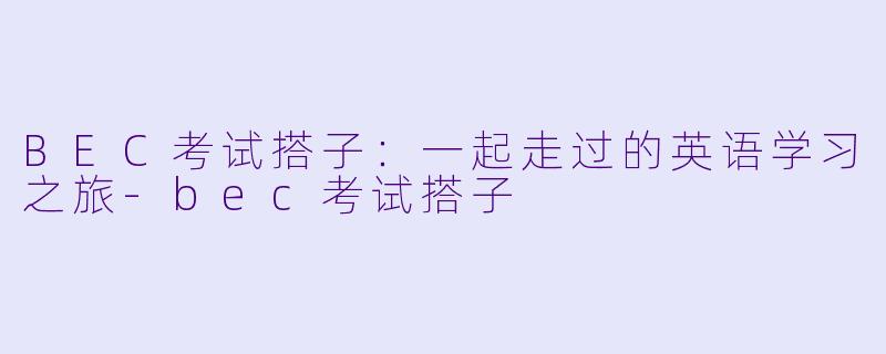 BEC考试搭子：一起走过的英语学习之旅-bec考试搭子