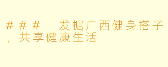 ### 发掘广西健身搭子,共享健康生活