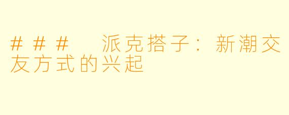 ### 派克搭子：新潮交友方式的兴起