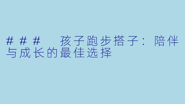 ### 孩子跑步搭子:陪伴与成长的最佳选择