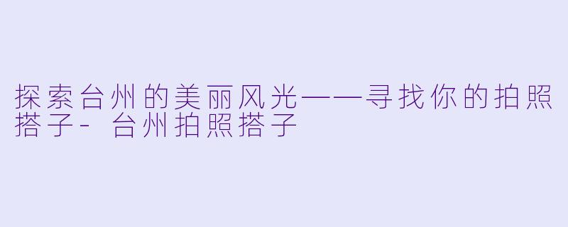 探索台州的美丽风光——寻找你的拍照搭子