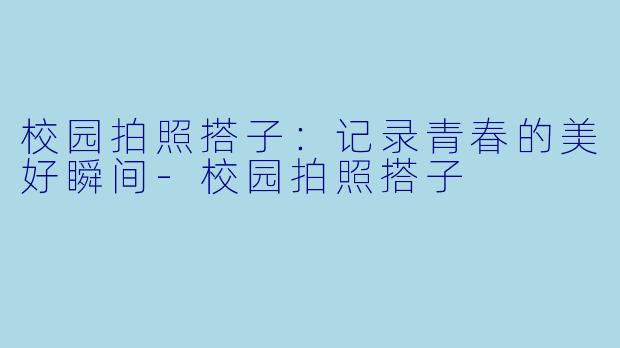校园拍照搭子:记录青春的美好瞬间
