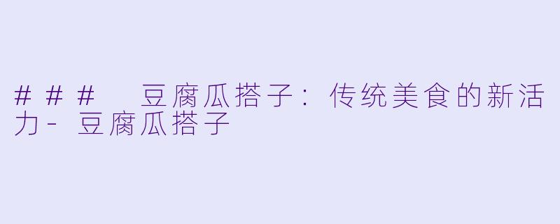 ### 豆腐瓜搭子：传统美食的新活力-豆腐瓜搭子