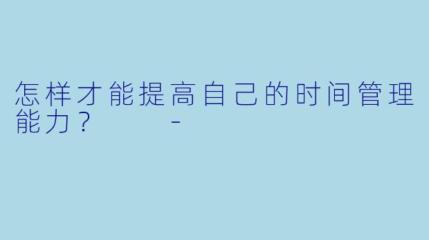 怎样才能提高自己的时间管理能力？  