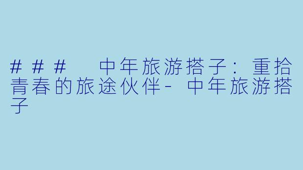### 中年旅游搭子：重拾青春的旅途伙伴-中年旅游搭子