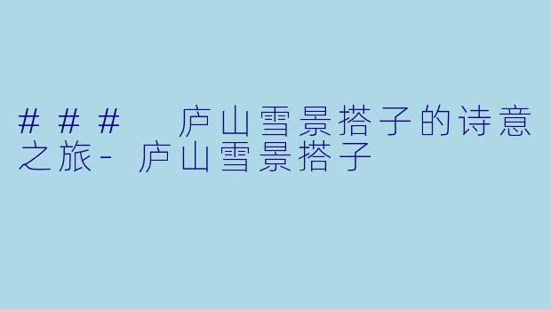 ### 庐山雪景搭子的诗意之旅-庐山雪景搭子