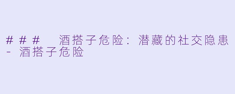 ### 酒搭子危险：潜藏的社交隐患-酒搭子危险