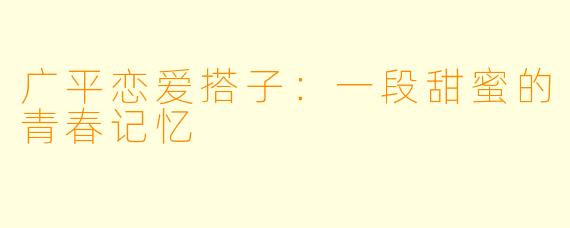 广平恋爱搭子:一段甜蜜的青春记忆