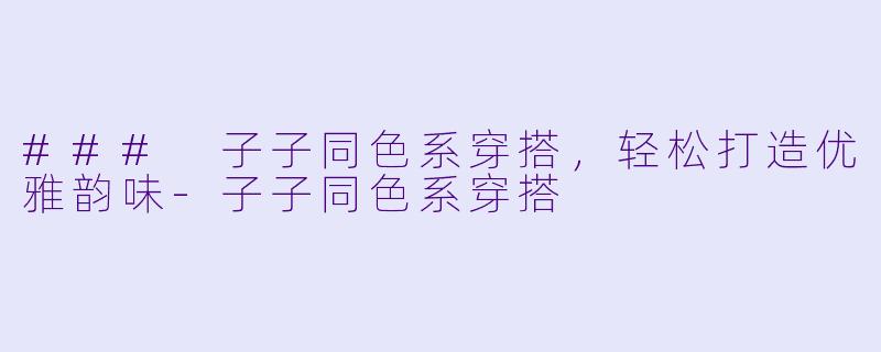 ### 子子同色系穿搭,轻松打造优雅韵味