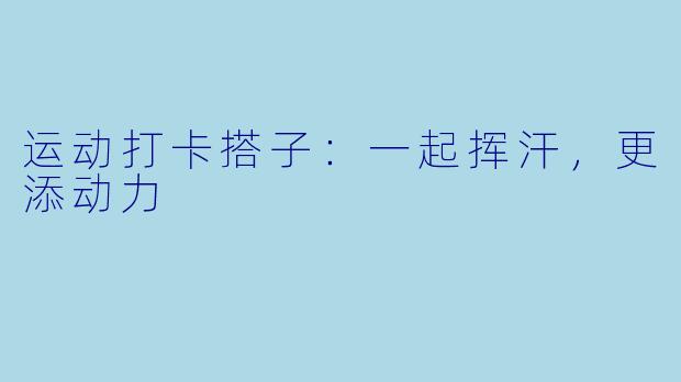 运动打卡搭子：一起挥汗，更添动力